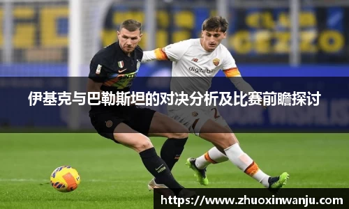 伊基克与巴勒斯坦的对决分析及比赛前瞻探讨
